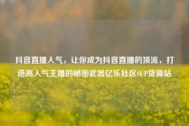 抖音直播人气，让你成为抖音直播的顶流，打造高人气主播的秘密武器亿乐社区SUP货源站