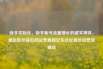 快手买粉丝，快手账号流量增长的虚实博弈，虚拟粉丝背后的运营真相亿乐社区低价自营货源站