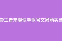 王者荣耀快手账号买卖 - 王者荣耀快手账号交易：购买或出售，安全便捷~
