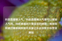 抖音直播刷人气，抖音直播刷人气票可以增加人气吗，抖音直播间火爆背后的秘密—揭秘如何通过精准刷粉提升流量亿乐社区低价自营货源站