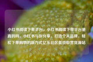 小红书阅读下单平台，小红书阅读下单平台是真的吗，小红书与你分享，打造个人品牌，轻松下单购物的新方式亿乐社区低价自营货源站