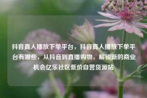 抖音真人播放下单平台，抖音真人播放下单平台有哪些，从抖音到直播购物，解锁新的商业机会亿乐社区低价自营货源站