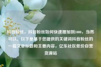 抖音粉丝，抖音粉丝如何快速增加到1000，当然可以。以下是基于您提供的关键词抖音粉丝的一篇文章标题和主要内容，亿乐社区低价自营货源站