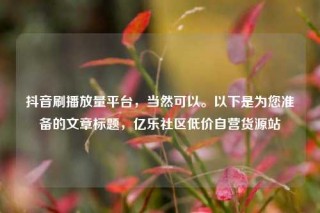 抖音刷播放量平台，当然可以。以下是为您准备的文章标题，亿乐社区低价自营货源站