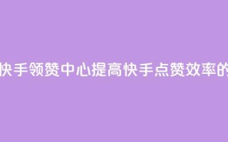 快手领赞中心 - 快手领赞中心：提高快手点赞效率的新方法！~