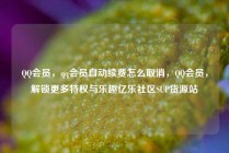 QQ会员，qq会员自动续费怎么取消，QQ会员，解锁更多特权与乐趣亿乐社区SUP货源站
