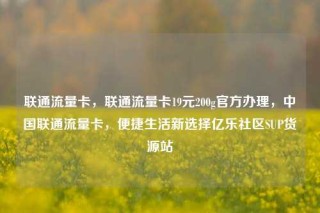 联通流量卡，联通流量卡19元200g官方办理，中国联通流量卡，便捷生活新选择亿乐社区SUP货源站