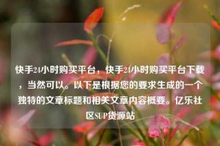 快手24小时购买平台，快手24小时购买平台下载，当然可以。以下是根据您的要求生成的一个独特的文章标题和相关文章内容概要。亿乐社区SUP货源站