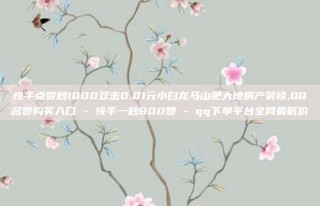 快手点赞秒1000双击0.01元小白龙马山肥大地房产装修,QQ名赞购买入口 - 快手一秒800赞 - qq下单平台全网最低价