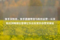 快手买粉丝，快手直播带货与粉丝运营—从买粉丝到精细化管理亿乐社区低价自营货源站