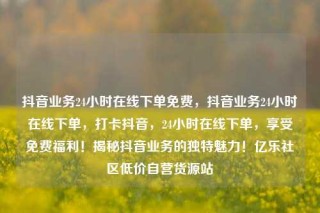 抖音业务24小时在线下单免费，抖音业务24小时在线下单，打卡抖音，24小时在线下单，享受免费福利！揭秘抖音业务的独特魅力！亿乐社区低价自营货源站