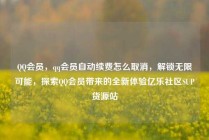 QQ会员，qq会员自动续费怎么取消，解锁无限可能，探索QQ会员带来的全新体验亿乐社区SUP货源站