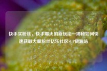 快手买粉丝，快手爆火的新玩法—揭秘如何快速获取大量粉丝亿乐社区SUP货源站