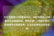 小红书阅读24小时服务平台，小红书阅读24小时服务平台是真的吗，限时优惠！24小时免费在线阅读平台震撼发布！亿乐社区低价自营货源站