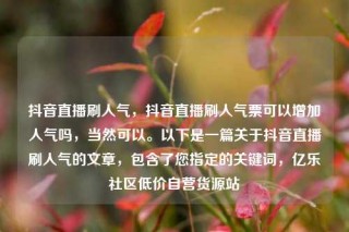 抖音直播刷人气，抖音直播刷人气票可以增加人气吗，当然可以。以下是一篇关于抖音直播刷人气的文章，包含了您指定的关键词，亿乐社区低价自营货源站