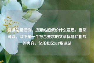 货源站超低价，货源站超低价什么意思，当然可以。以下是一个符合要求的文章标题和相应的内容，亿乐社区SUP货源站