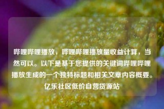 哔哩哔哩播放，哔哩哔哩播放量收益计算，当然可以。以下是基于您提供的关键词哔哩哔哩播放生成的一个独特标题和相关文章内容概要。亿乐社区低价自营货源站