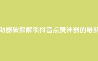 抖音点赞辅助器破解 - 解锁抖音点赞神器的最新方法。