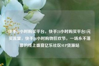 快手24小时购买平台，快手24小时购买平台1元买流量，快手24小时购物狂欢节，一场永不落幕的线上盛宴亿乐社区SUP货源站