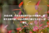 抖音点赞，抖音点赞自助平台24小时服务，解锁生活新可能，抖音点赞的力量亿乐社区SUP货源站