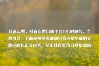 抖音点赞，抖音点赞自助平台24小时服务，当然可以。下面是根据关键词抖音点赞生成的文章标题和正文内容。亿乐社区低价自营货源站