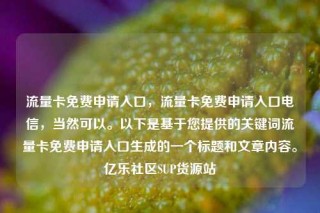 流量卡免费申请入口，流量卡免费申请入口电信，当然可以。以下是基于您提供的关键词流量卡免费申请入口生成的一个标题和文章内容。亿乐社区SUP货源站