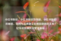 小红书粉丝，小红书粉丝如何涨，小红书粉们的秘密，如何与品牌建立长期且稳固的关系？亿乐社区低价自营货源站