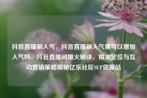 抖音直播刷人气，抖音直播刷人气票可以增加人气吗，抖音直播间爆火秘诀，精准定位与互动营销策略揭秘亿乐社区SUP货源站