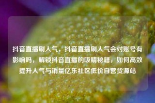抖音直播刷人气，抖音直播刷人气会对账号有影响吗，解锁抖音直播的吸睛秘籍，如何高效提升人气与销量亿乐社区低价自营货源站