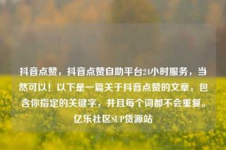 抖音点赞，抖音点赞自助平台24小时服务，当然可以！以下是一篇关于抖音点赞的文章，包含你指定的关键字，并且每个词都不会重复。亿乐社区SUP货源站