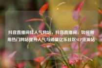 抖音直播间挂人气网站，抖音直播间，如何利用热门网站提升人气与销量亿乐社区SUP货源站
