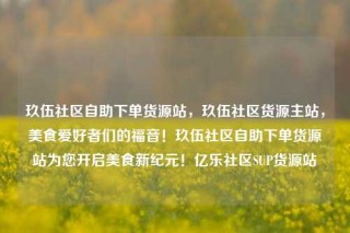 玖伍社区自助下单货源站，玖伍社区货源主站，美食爱好者们的福音！玖伍社区自助下单货源站为您开启美食新纪元！亿乐社区SUP货源站