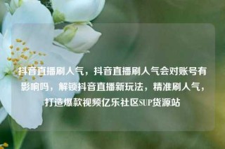 抖音直播刷人气，抖音直播刷人气会对账号有影响吗，解锁抖音直播新玩法，精准刷人气，打造爆款视频亿乐社区SUP货源站