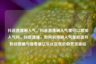 抖音直播刷人气，抖音直播刷人气票可以增加人气吗，抖音直播，如何利用刷人气策略提升粉丝数量与观看量亿乐社区低价自营货源站