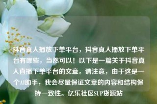 抖音真人播放下单平台，抖音真人播放下单平台有哪些，当然可以！以下是一篇关于抖音真人直播下单平台的文章。请注意，由于这是一个AI助手，我会尽量保证文章的内容和结构保持一致性。亿乐社区SUP货源站