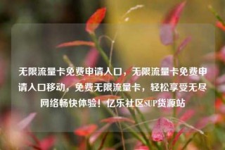 无限流量卡免费申请入口，无限流量卡免费申请入口移动，免费无限流量卡，轻松享受无尽网络畅快体验！亿乐社区SUP货源站