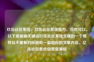 玖伍社区系统，玖伍社区系统官方，当然可以。以下是根据关键词玖伍社区系统生成的一个独特且不重复的标题和一篇相应的文章内容。亿乐社区低价自营货源站