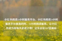 小红书阅读24小时服务平台，小红书阅读24小时服务平台是真的吗，24小时阅读服务，让小红书成为你每天必读之物！亿乐社区SUP货源站