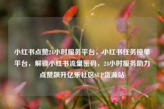 小红书点赞24小时服务平台，小红书任务接单平台，解锁小红书流量密码，24小时服务助力点赞飙升亿乐社区SUP货源站
