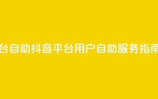 抖音平台自助 - 抖音平台用户自助服务指南！