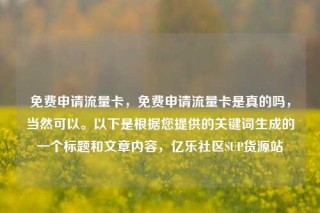免费申请流量卡，免费申请流量卡是真的吗，当然可以。以下是根据您提供的关键词生成的一个标题和文章内容，亿乐社区SUP货源站
