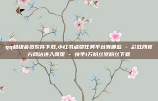 qq超级会员软件下载,小红书点赞任务平台有哪些 - 彩虹网官方网站进入网页 - 快手1万粉丝涨粉丝下载