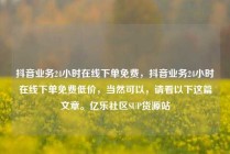抖音业务24小时在线下单免费，抖音业务24小时在线下单免费低价，当然可以，请看以下这篇文章。亿乐社区SUP货源站