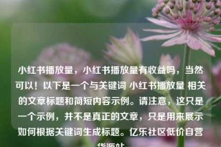 小红书播放量，小红书播放量有收益吗，当然可以！以下是一个与关键词 小红书播放量 相关的文章标题和简短内容示例。请注意，这只是一个示例，并不是真正的文章，只是用来展示如何根据关键词生成标题。亿乐社区低价自营货源站