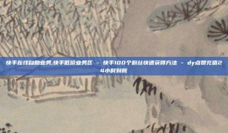 快手在线自助业务,快手低价业务区 - 快手100个粉丝快速获得方法 - dy点赞充值24小时到账