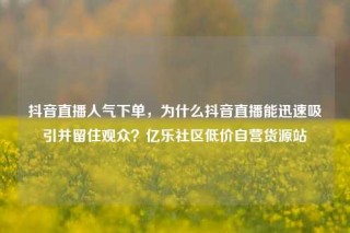 抖音直播人气下单，为什么抖音直播能迅速吸引并留住观众？亿乐社区低价自营货源站