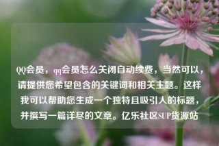 QQ会员，qq会员怎么关闭自动续费，当然可以，请提供您希望包含的关键词和相关主题。这样我可以帮助您生成一个独特且吸引人的标题，并撰写一篇详尽的文章。亿乐社区SUP货源站