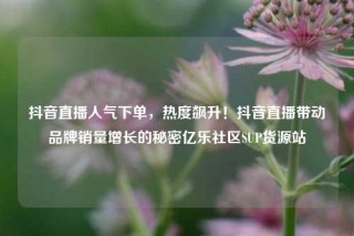 抖音直播人气下单，热度飙升！抖音直播带动品牌销量增长的秘密亿乐社区SUP货源站