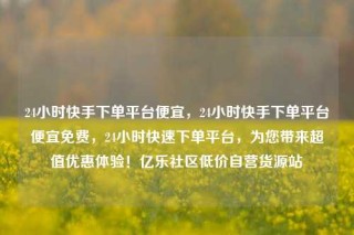 24小时快手下单平台便宜，24小时快手下单平台便宜免费，24小时快速下单平台，为您带来超值优惠体验！亿乐社区低价自营货源站
