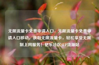 无限流量卡免费申请入口，无限流量卡免费申请入口移动，获取无限流量卡，轻松享受无限制上网服务！亿乐社区SUP货源站